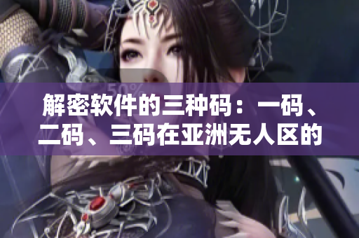解密軟件的三種碼：一碼、二碼、三碼在亞洲無人區(qū)的意義