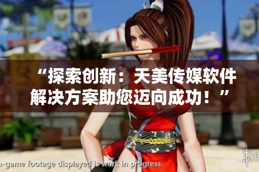 “探索創(chuàng)新：天美傳媒軟件解決方案助您邁向成功！”