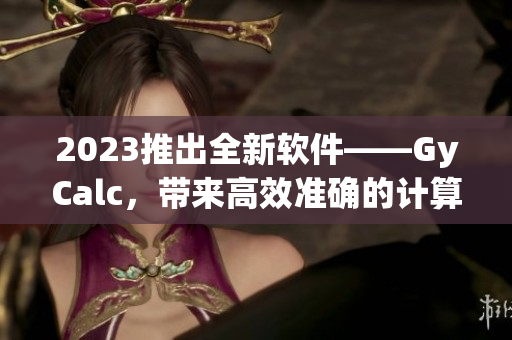 2023推出全新軟件——GyCalc，帶來高效準確的計算體驗！