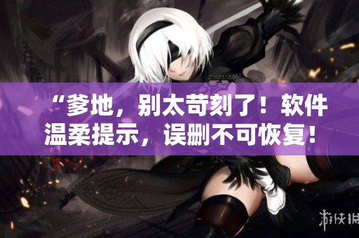 “爹地，別太苛刻了！軟件溫柔提示，誤刪不可恢復！”