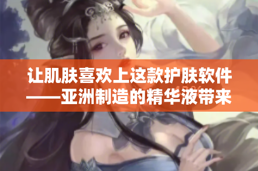 讓肌膚喜歡上這款護(hù)膚軟件——亞洲制造的精華液帶來的奇妙護(hù)膚體驗(yàn)