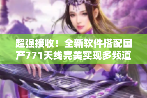 超強(qiáng)接收！全新軟件搭配國產(chǎn)771天線完美實(shí)現(xiàn)多頻道信號(hào)！