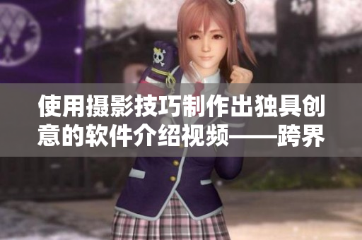 使用攝影技巧制作出獨(dú)具創(chuàng)意的軟件介紹視頻——跨界美學(xué)與實(shí)用性的完美結(jié)合