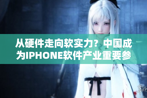 從硬件走向軟實(shí)力？中國成為IPHONE軟件產(chǎn)業(yè)重要參與者