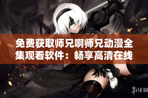 免費(fèi)獲取師兄啊師兄動(dòng)漫全集觀看軟件：暢享高清在線動(dòng)漫視覺(jué)盛宴！