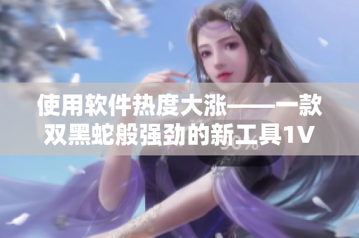使用軟件熱度大漲——一款雙黑蛇般強(qiáng)勁的新工具1V2上線！