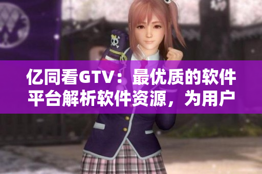 億同看GTV：最優(yōu)質(zhì)的軟件平臺(tái)解析軟件資源，為用戶提供全方位觀看體驗(yàn)