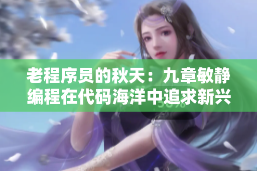 老程序員的秋天：九章敏靜編程在代碼海洋中追求新興技術(shù)