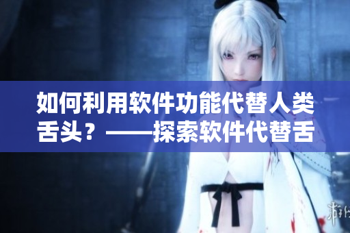 如何利用軟件功能代替人類舌頭？——探索軟件代替舌頭的未來可能性