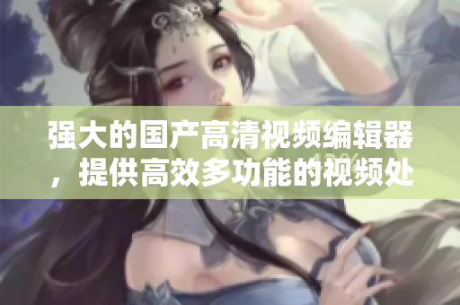 強(qiáng)大的國產(chǎn)高清視頻編輯器，提供高效多功能的視頻處理能力