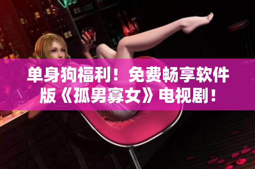 單身狗福利！免費暢享軟件版《孤男寡女》電視??！