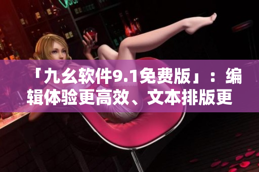 「九幺軟件9.1免費(fèi)版」：編輯體驗(yàn)更高效、文本排版更精美