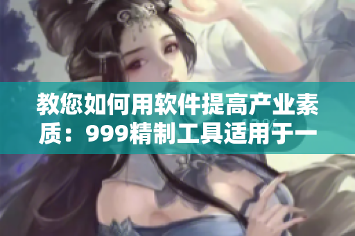 教您如何用軟件提高產(chǎn)業(yè)素質(zhì)：999精制工具適用于一二三產(chǎn)業(yè)！