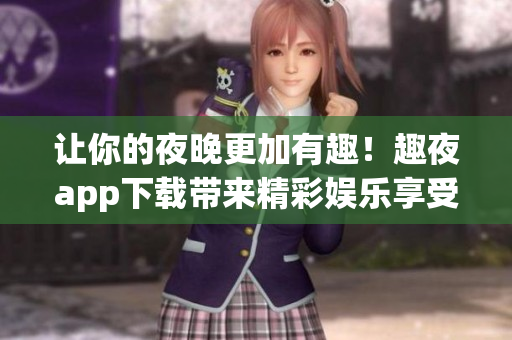 讓你的夜晚更加有趣！趣夜app下載帶來精彩娛樂享受