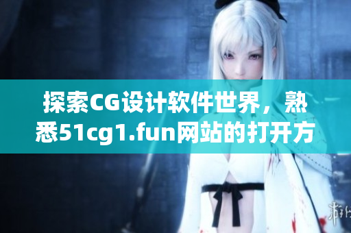 探索CG設(shè)計軟件世界，熟悉51cg1.fun網(wǎng)站的打開方法