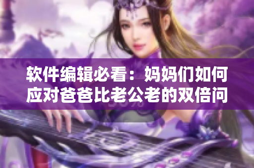 軟件編輯必看：媽媽們?nèi)绾螒?yīng)對(duì)爸爸比老公老的雙倍問題