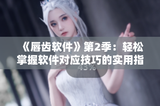 《唇齒軟件》第2季：輕松掌握軟件對(duì)應(yīng)技巧的實(shí)用指南