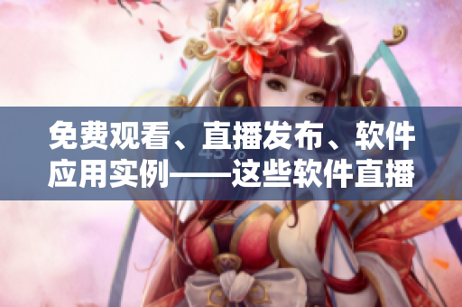免費觀看、直播發(fā)布、軟件應(yīng)用實例——這些軟件直播網(wǎng)站可以幫你