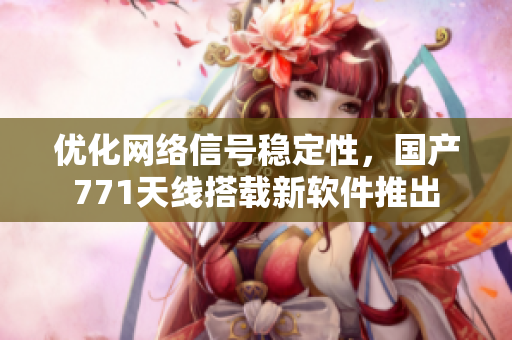 優(yōu)化網(wǎng)絡(luò)信號(hào)穩(wěn)定性，國(guó)產(chǎn)771天線搭載新軟件推出