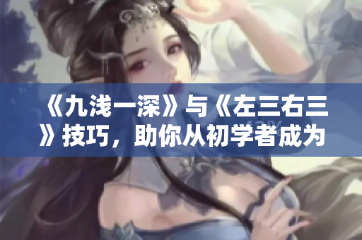 《九淺一深》與《左三右三》技巧，助你從初學(xué)者成為軟件高手