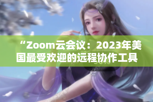 “Zoom云會(huì)議：2023年美國(guó)最受歡迎的遠(yuǎn)程協(xié)作工具”