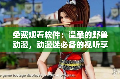 免費(fèi)觀看軟件：溫柔的野獸動(dòng)漫，動(dòng)漫迷必備的視聽(tīng)享受