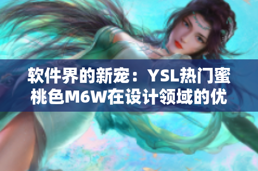 軟件界的新寵：YSL熱門蜜桃色M6W在設(shè)計(jì)領(lǐng)域的優(yōu)秀應(yīng)用