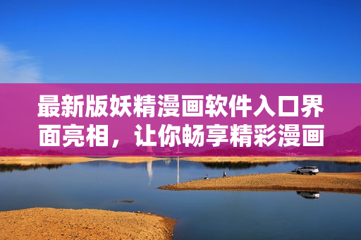 最新版妖精漫畫軟件入口界面亮相，讓你暢享精彩漫畫世界！