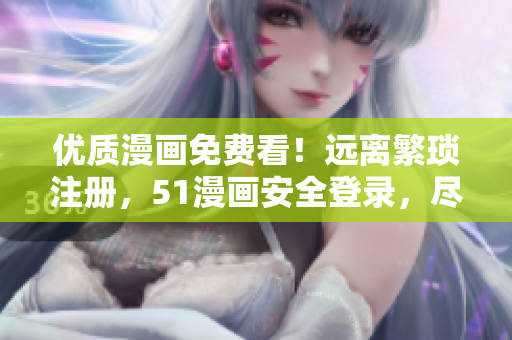 優(yōu)質(zhì)漫畫免費(fèi)看！遠(yuǎn)離繁瑣注冊，51漫畫安全登錄，盡情暢享