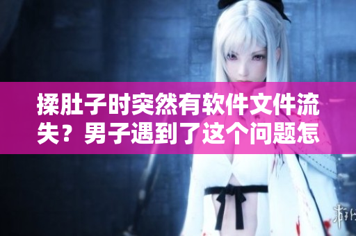 揉肚子時突然有軟件文件流失？男子遇到了這個問題怎么解決