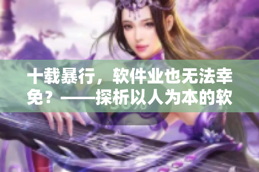 十載暴行，軟件業(yè)也無法幸免？——探析以人為本的軟件開發(fā)與維護(hù)