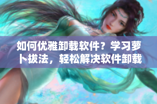 如何優(yōu)雅卸載軟件？學(xué)習(xí)蘿卜拔法，輕松解決軟件卸載難題！