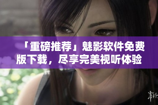 「重磅推薦」魅影軟件免費(fèi)版下載，盡享完美視聽體驗(yàn)