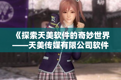 《探索天美軟件的奇妙世界——天美傳媒有限公司軟件介紹》