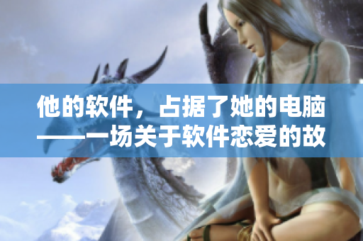 他的軟件，占據(jù)了她的電腦——一場關(guān)于軟件戀愛的故事