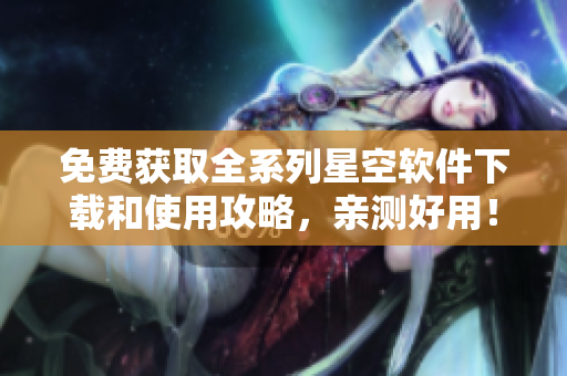 免費(fèi)獲取全系列星空軟件下載和使用攻略，親測好用！
