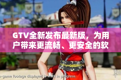 GTV全新發(fā)布最新版，為用戶帶來更流暢、更安全的軟件體驗(yàn)
