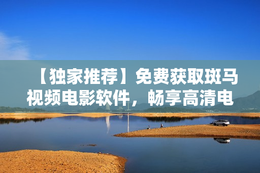 【獨(dú)家推薦】免費(fèi)獲取斑馬視頻電影軟件，暢享高清電影大片