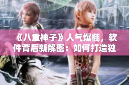 《八重神子》人氣爆棚，軟件背后新解密：如何打造獨(dú)具魅力的用戶體驗(yàn)？