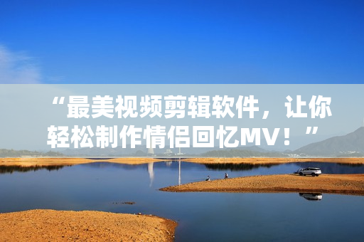“最美視頻剪輯軟件，讓你輕松制作情侶回憶MV！”