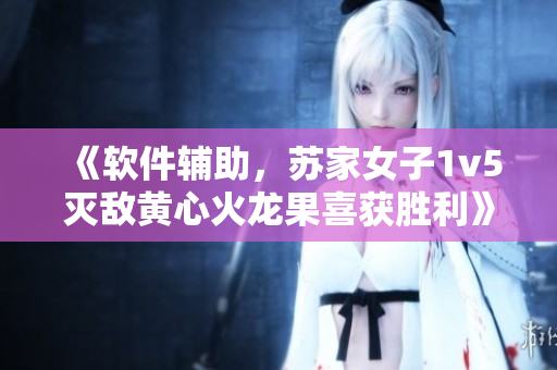 《軟件輔助，蘇家女子1v5滅敵黃心火龍果喜獲勝利》