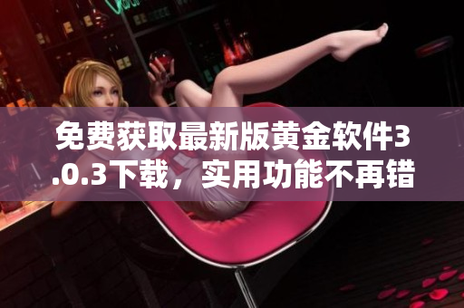免費(fèi)獲取最新版黃金軟件3.0.3下載，實(shí)用功能不再錯(cuò)過(guò)
