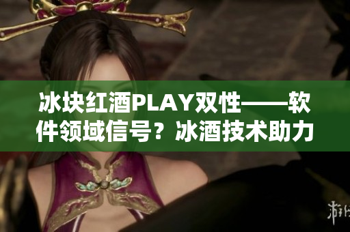 冰塊紅酒PLAY雙性——軟件領域信號？冰酒技術助力雙平臺融合！