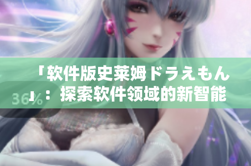 「軟件版史萊姆ドラえもん」：探索軟件領(lǐng)域的新智能助手