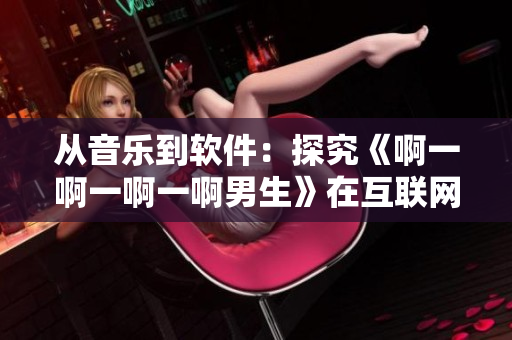 從音樂到軟件：探究《啊一啊一啊一啊男生》在互聯(lián)網(wǎng)時代的重要性