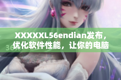 XXXXXL56endian發(fā)布，優(yōu)化軟件性能，讓你的電腦運(yùn)行更加流暢