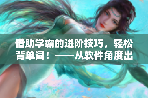 借助學(xué)霸的進(jìn)階技巧，輕松背單詞！——從軟件角度出發(fā)的學(xué)習(xí)經(jīng)驗(yàn)分享