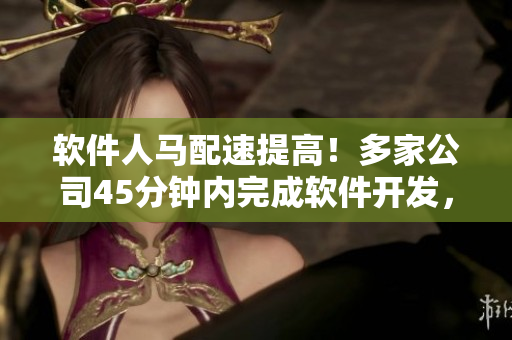 軟件人馬配速提高！多家公司45分鐘內(nèi)完成軟件開發(fā)，效率倍增