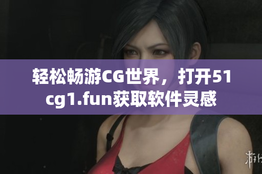 輕松暢游CG世界，打開51cg1.fun獲取軟件靈感