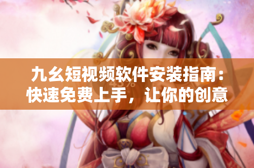 九幺短視頻軟件安裝指南：快速免費上手，讓你的創(chuàng)意不再受限！